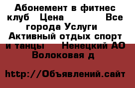 Абонемент в фитнес клуб › Цена ­ 23 000 - Все города Услуги » Активный отдых,спорт и танцы   . Ненецкий АО,Волоковая д.